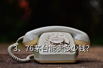 3、76茅臺能賣多少錢？