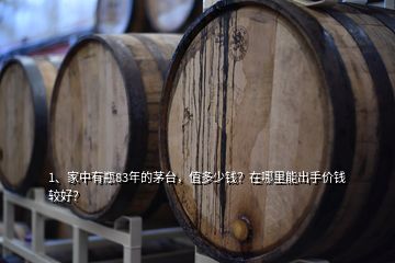 1、家中有瓶83年的茅臺，值多少錢？在哪里能出手價錢較好？