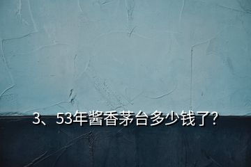 3、53年醬香茅臺多少錢了？