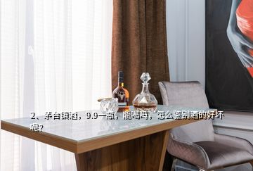 2、茅臺(tái)鎮(zhèn)酒，9.9一瓶，能喝嗎，怎么鑒別酒的好壞呢？