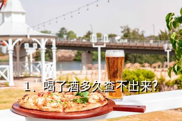 1、喝了酒多久查不出來？