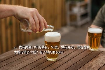 2、我有兩瓶93年的茅臺(tái)，53度，保存完好，現(xiàn)在想賣，大概行情多少錢？有了解的朋友嗎？