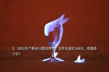 3、2001年產(chǎn)茅臺53度迎賓酒，當(dāng)年買進(jìn)價(jià)168元，現(xiàn)值多少價(jià)？