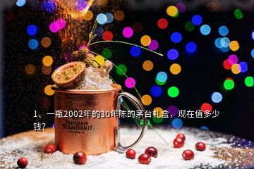 1、一瓶2002年的30年陳的茅臺(tái)禮盒，現(xiàn)在值多少錢(qián)？