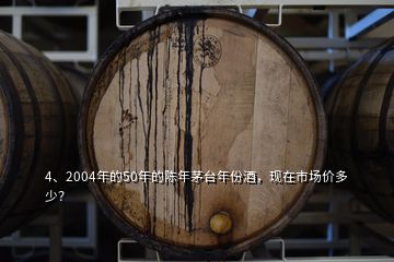 4、2004年的50年的陳年茅臺(tái)年份酒，現(xiàn)在市場(chǎng)價(jià)多少？