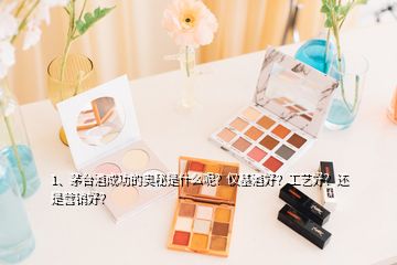 1、茅臺酒成功的奧秘是什么呢？僅基酒好？工藝好？還是營銷好？