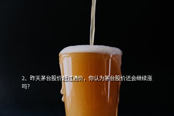 2、昨天茅臺(tái)股價(jià)超過(guò)酒價(jià)，你認(rèn)為茅臺(tái)股價(jià)還會(huì)繼續(xù)漲嗎？