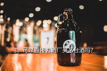 3、可以直接去酒廠買茅臺酒嗎？