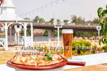 2、茅臺將在天貓超市、蘇寧易購上架，一瓶只要1499元！真能買到嗎？