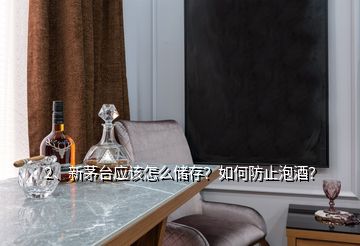 2、新茅臺應該怎么儲存？如何防止泡酒？