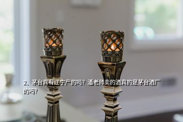 2、茅臺(tái)真有遼寧產(chǎn)的嗎？潘老師賣的酒真的是茅臺(tái)酒廠的嗎？