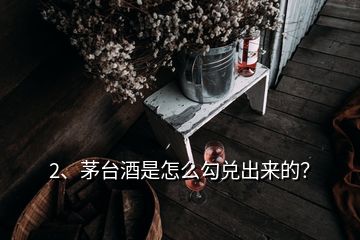 2、茅臺酒是怎么勾兌出來的？