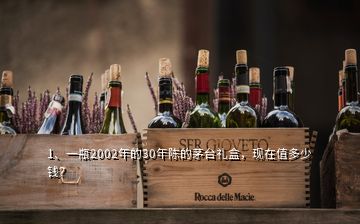 1、一瓶2002年的30年陳的茅臺(tái)禮盒，現(xiàn)在值多少錢？