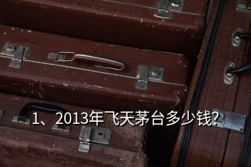 1、2013年飛天茅臺多少錢？