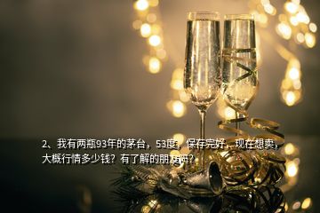 2、我有兩瓶93年的茅臺，53度，保存完好，現(xiàn)在想賣，大概行情多少錢？有了解的朋友嗎？