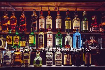 2、夏日將至，你喝過最好喝的啤酒是什么？