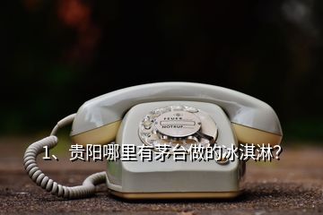 1、貴陽(yáng)哪里有茅臺(tái)做的冰淇淋？