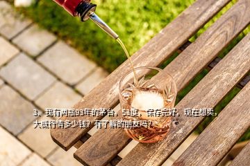 3、我有兩瓶93年的茅臺(tái)，53度，保存完好，現(xiàn)在想賣，大概行情多少錢？有了解的朋友嗎？