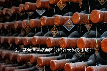 2、茅臺酒空瓶會回收嗎？大約多少錢？