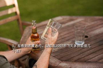 3、有看到收藏酒的，有知道2007年飛天茅臺能值幾個錢？