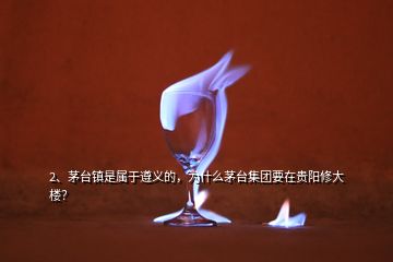 2、茅臺(tái)鎮(zhèn)是屬于遵義的，為什么茅臺(tái)集團(tuán)要在貴陽(yáng)修大樓？