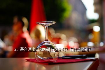 2、茅臺(tái)酒出口和內(nèi)銷有區(qū)別嗎？有什么區(qū)別？