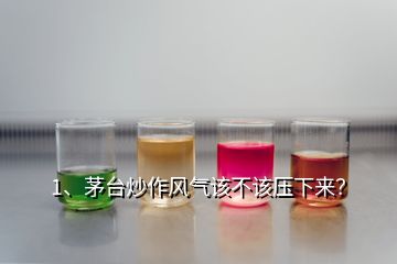 1、茅臺炒作風(fēng)氣該不該壓下來？