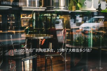 1、05年出廠的陶瓶茅臺(tái)，15年了大概值多少錢？