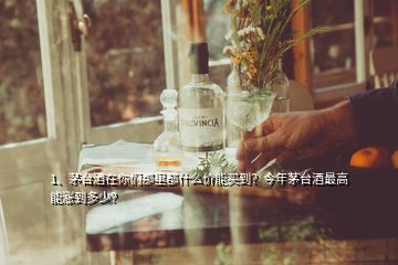 1、茅臺酒在你們那里都什么價能買到？今年茅臺酒最高能漲到多少？