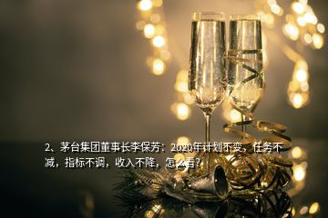 2、茅臺(tái)集團(tuán)董事長(zhǎng)李保芳：2020年計(jì)劃不變，任務(wù)不減，指標(biāo)不調(diào)，收入不降，怎么看？