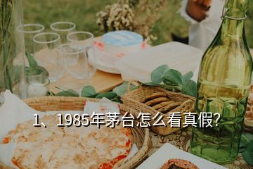 1、1985年茅臺(tái)怎么看真假？