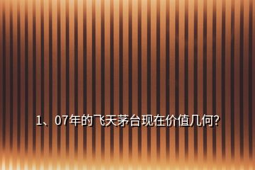 1、07年的飛天茅臺現(xiàn)在價值幾何？