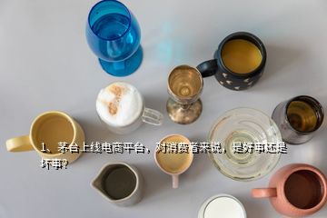 1、茅臺上線電商平臺，對消費(fèi)者來說，是好事還是壞事？