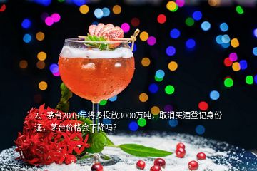 2、茅臺2019年將多投放3000萬噸，取消買酒登記身份證，茅臺價格會下降嗎？