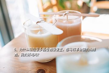 5、為什么現(xiàn)在很多醬香酒很便宜，都號稱茅臺鎮(zhèn)的純糧酒，真的好喝嗎？