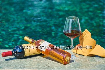 1、貴州茅臺(tái)集團(tuán)酒廠和貴州茅臺(tái)股份有限公司是一回事嗎？