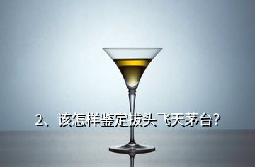 2、該怎樣鑒定拔頭飛天茅臺(tái)？