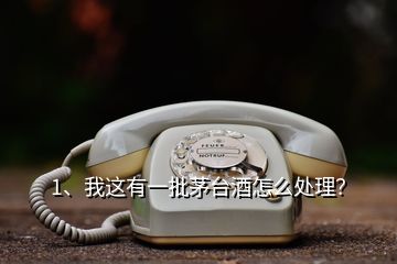 1、我這有一批茅臺(tái)酒怎么處理？