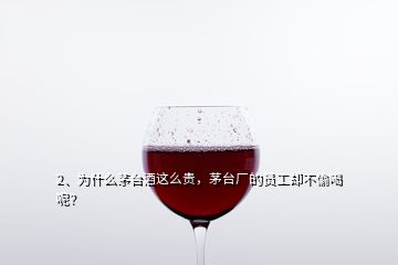 2、為什么茅臺酒這么貴，茅臺廠的員工卻不偷喝呢？