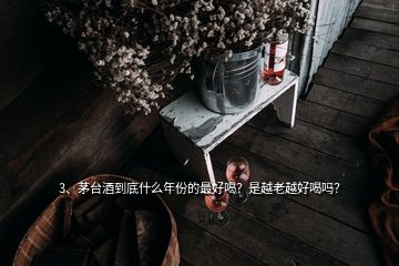 3、茅臺(tái)酒到底什么年份的最好喝？是越老越好喝嗎？