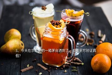 3、今天在京東買的一箱茅臺酒到了，去哪里可驗證真假？