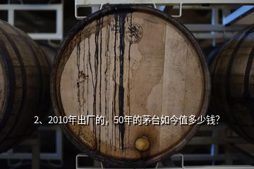 2、2010年出廠的，50年的茅臺如今值多少錢？