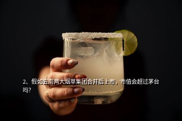 2、假如云南兩大煙草集團(tuán)合并后上市，市值會(huì)超過茅臺(tái)嗎？