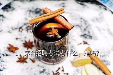 1、茅臺(tái)招聘考試考什么，難嗎？