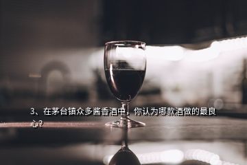 3、在茅臺(tái)鎮(zhèn)眾多醬香酒中，你認(rèn)為哪款酒做的最良心？