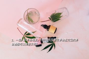 2、一些人說茅臺難買，為什么感覺京東茅臺官方店的茅臺酒都可以隨便買呢？