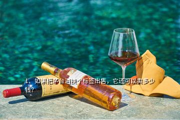 1、如果把茅臺(tái)酒換個(gè)標(biāo)簽出售，它還可以賣多少錢？