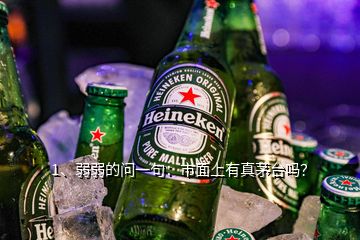 1、弱弱的問一句：市面上有真茅臺嗎？