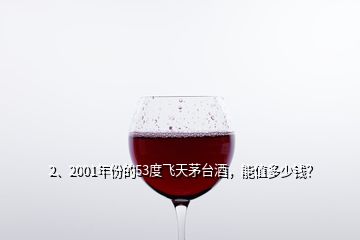 2、2001年份的53度飛天茅臺酒，能值多少錢？