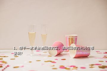 1、想干一家茅臺(tái)酒回收的店，請(qǐng)問(wèn)回收的利潤(rùn)在哪里??？